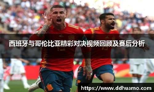 西班牙与哥伦比亚精彩对决视频回顾及赛后分析