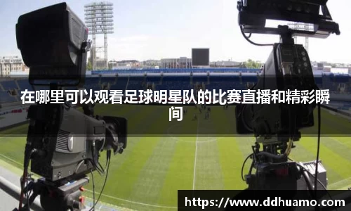 在哪里可以观看足球明星队的比赛直播和精彩瞬间