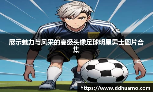 展示魅力与风采的高级头像足球明星男士图片合集