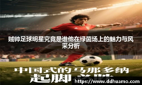 贼帅足球明星究竟是谁他在绿茵场上的魅力与风采分析